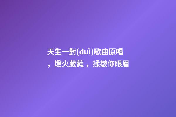 天生一對(duì)歌曲原唱，燈火葳蕤，揉皺你眼眉-第1張-觀點(diǎn)-玄機(jī)派